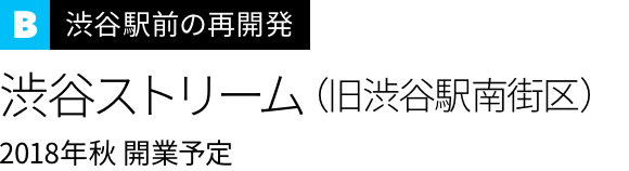 渋谷駅中心の再開発
渋谷ストリーム（旧渋谷駅南街区プロジェクト）
2018年秋 開業予定