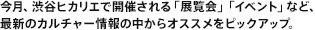 This month, we pick up recommendations from the latest culture information such as "Exhibitions" and "Events" held in Shibuya Hikarie .