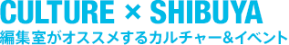 CULTURE × SHIBUYA　編集室がオススメするカルチャー＆イベント