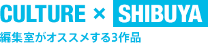 CULTURE × SHIBUYA　編集室がオススメする3作品