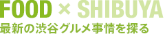 FOOD × SHIBUYA　最新の渋谷グルメ事情を探る