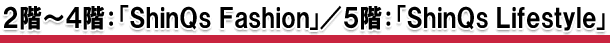 2nd to 4th floors: "ShinQs Fashion" / 5th floor: "ShinQs Lifestyle"