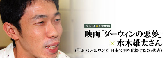 Bunka X Person 映画 ダーウィンの悪夢 水木雄太さん ホテル ルワンダ 日本公開を応援する会 代表 渋谷文化プロジェクト