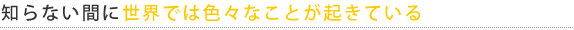 知らない間に世界では色々なことが起きている