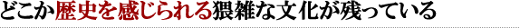 どこか歴史を感じられる猥雑な文化が残っている