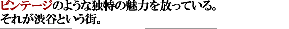 ビンテージのような独特の魅力を放っている。それが渋谷という街。