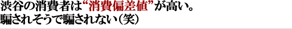 渋谷の消費者は“消費偏差値”が高い。騙されそうで騙されない（笑）