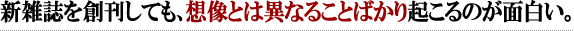 新雑誌を創刊しても、想像とは異なることばかり起こるのが面白い。