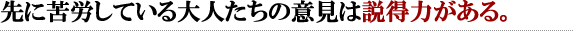 先に苦労している大人たちの意見は説得力がある。