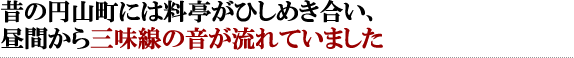 昔の円山町には料亭がひしめき合い、昼間から三味線の音が流れていました