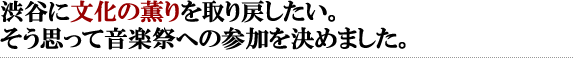 渋谷に文化の薫りを取り戻したい。そう思って音楽祭への参加を決めました。