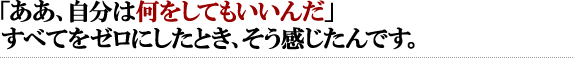 「ああ、自分は何をしてもいいんだ」すべてをゼロにしたとき、そう感じたんです。