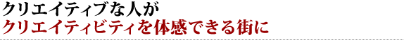 クリエイティブな人が クリエイティビティを体感できる街に