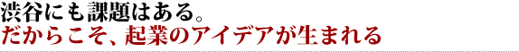 渋谷にも課題はある。だからこそ、起業のアイデアが生まれる