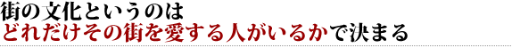 街の文化というのは どれだけその街を愛する人がいるかで決まる