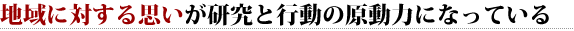 地域に対する思いが 研究と行動の原動力になっている 