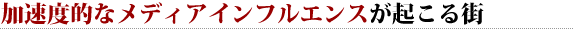 加速度的なメディアインフルエンスが起こる街 