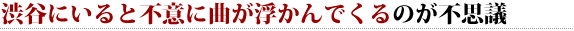 渋谷にいると不意に曲が浮かんでくるのが不思議 