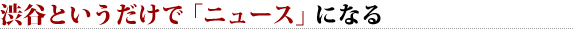 渋谷というだけで「ニュース」になる