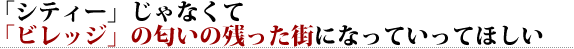 「シティー」じゃなくて「ビレッジ」の匂いの残った街になっていってほしい