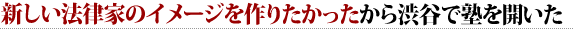 新しい法律家のイメージを作りたかったから渋谷で塾を開いた