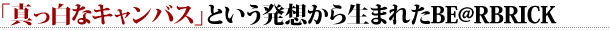 「真っ白なキャンバス」という発想から生まれたBE@RBRICK