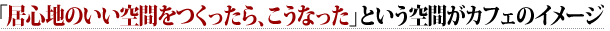 「居心地のいい空間をつくったら、こうなった」という空間がカフェのイメージ