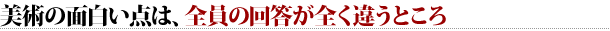美術の面白い点は、全員の回答が全く違うところ