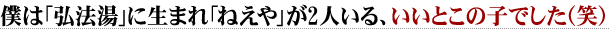 僕は「弘法湯」に生まれ「ねえや」が2人いる、いいとこの子でした（笑）