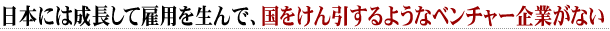 日本には成長して雇用を生んで、国をけん引するようなベンチャー企業がない
