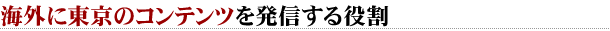 海外に東京のコンテンツを発信する役割