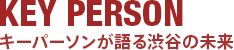 KEY PERSON　キーパーソンが語る渋谷の未来