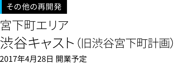 渋谷周辺の再開発＜宮下町エリア＞
渋谷キャスト（旧渋谷宮下町計画）
2017年4月28日 開業予定