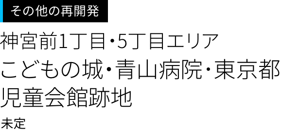 渋谷周辺の再開発＜神宮前1丁目・5丁目エリア＞
こどもの城・青山病院･東京都児童会館跡地
未定