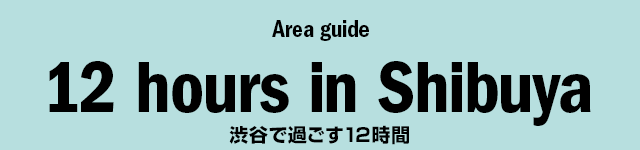 Area guide "12 hours in Shibuya" 渋谷で過ごす12時間