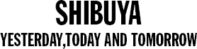 SHIBUYA YESTERDAY, TODAY AND TOMORROW