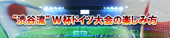 “渋谷流”W杯ドイツ大会の楽しみ方