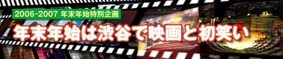 2006-2007年末年始特別企画 年末年始は渋谷で映画と初笑い