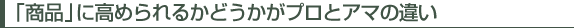 「商品」に高められるかどうかがプロとアマの違い