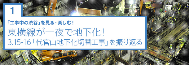 1 東横線が一夜で地下化 3 15 16 代官山地下化切替工事 を振り返る Special 渋谷文化プロジェクト