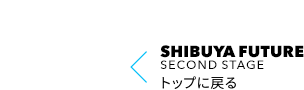 SHIBUYA FUTURE Second Stage トップに戻る