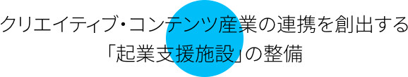 クリエイティブ・コンテンツ産業の連携を創出する「起業支援施設」の整備