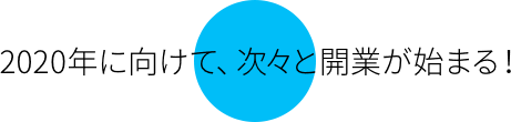 2020年に向けて、次々と開業が始まる！