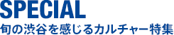 SPECIAL　旬の渋谷を感じるカルチャー特集