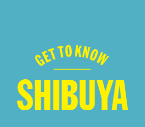 GET TO KNOW SHIBUYA
