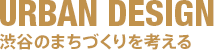 URBAN DESIGN　渋谷のまちづくりを考える